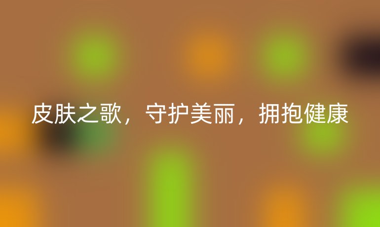 皮肤之歌，守护美丽，拥抱健康