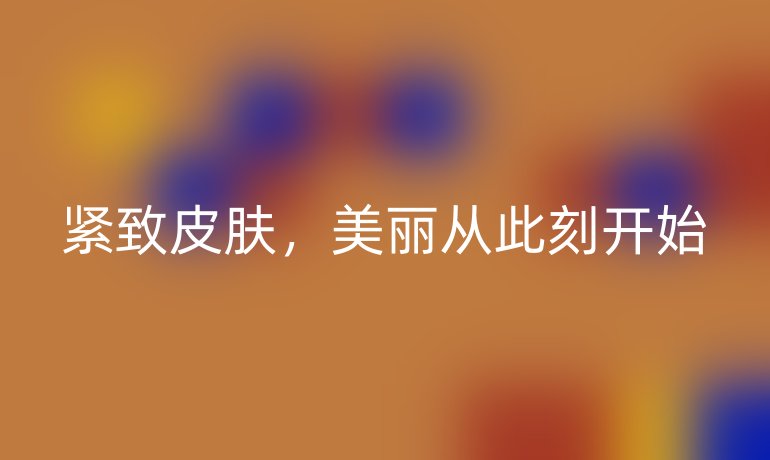 紧致皮肤，美丽从此刻开始