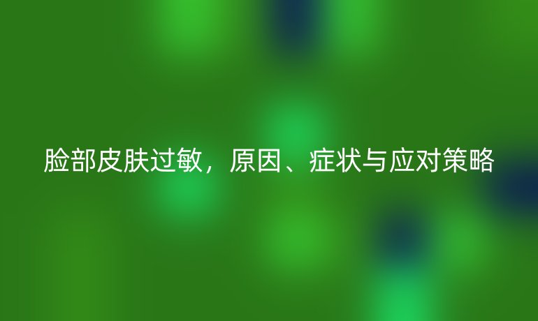 脸部皮肤过敏，原因、症状与应对策略