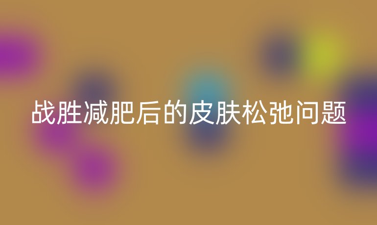 战胜减肥后的皮肤松弛问题