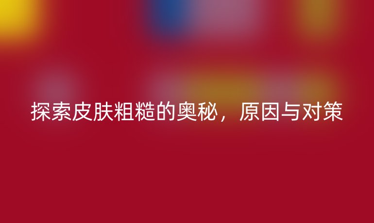 探索皮肤粗糙的奥秘，原因与对策