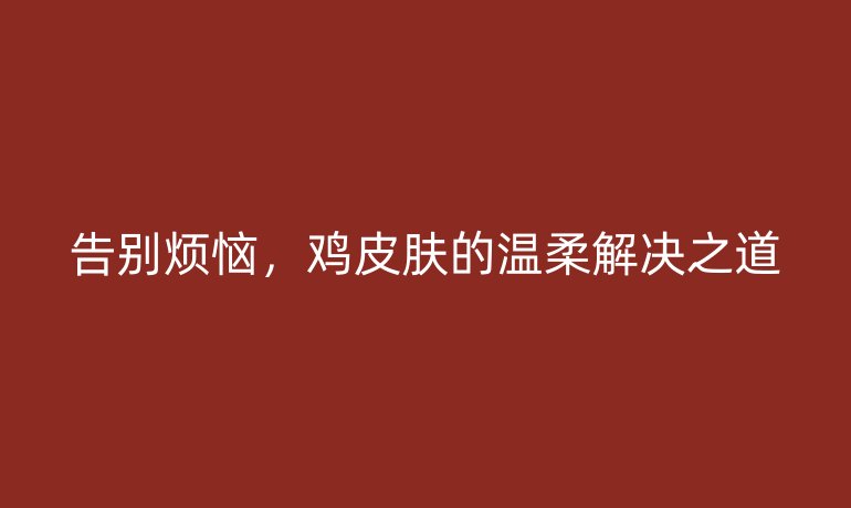 告别烦恼，鸡皮肤的温柔解决之道