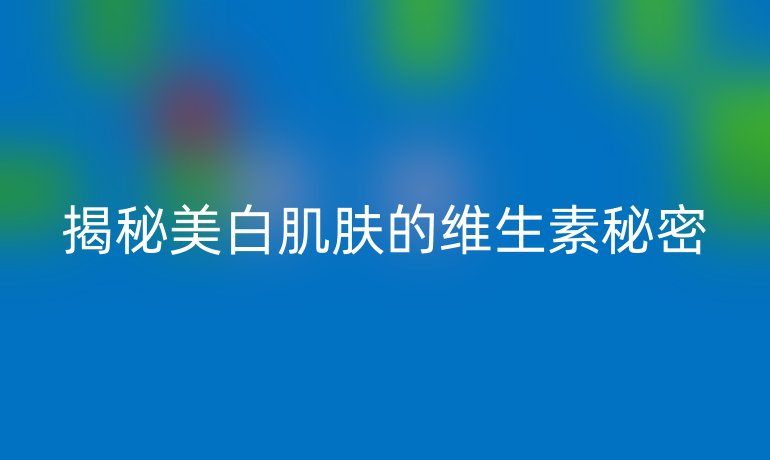 揭秘美白肌肤的维生素秘密