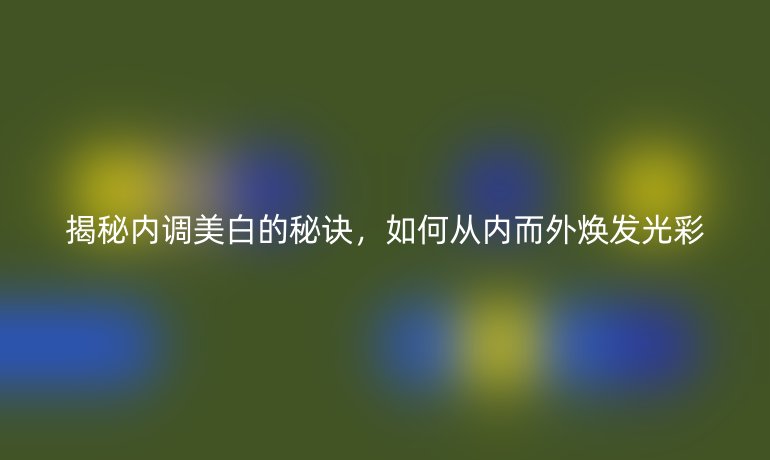 揭秘内调美白的秘诀，如何从内而外焕发光彩