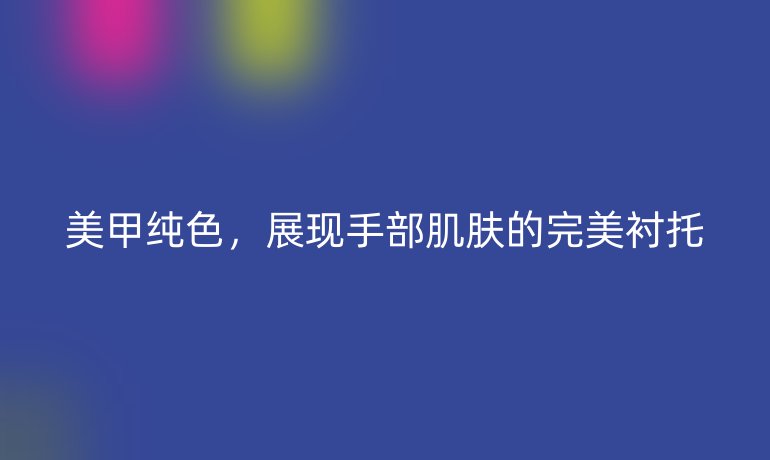 美甲纯色，展现手部肌肤的完美衬托