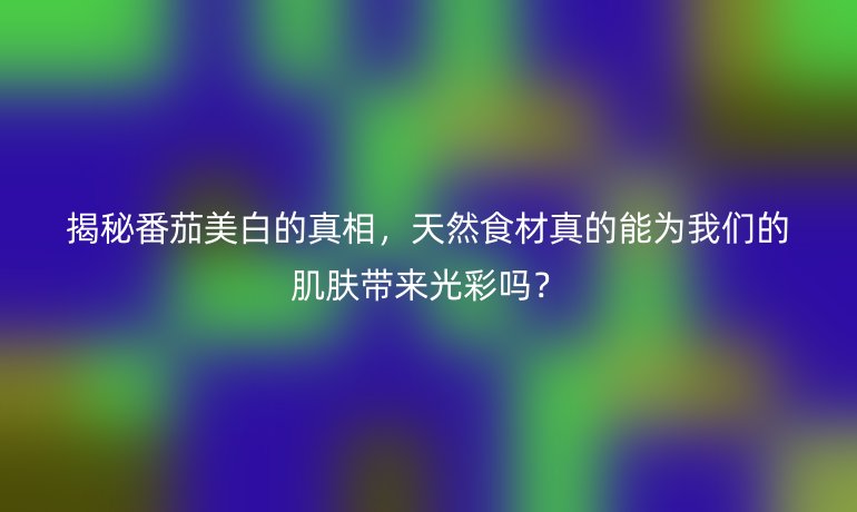 揭秘番茄美白的真相，天然食材真的能为我们的肌肤带来光彩吗？