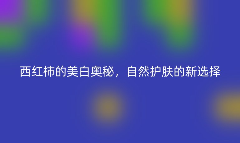 西红柿的美白奥秘，自然护肤的新选择