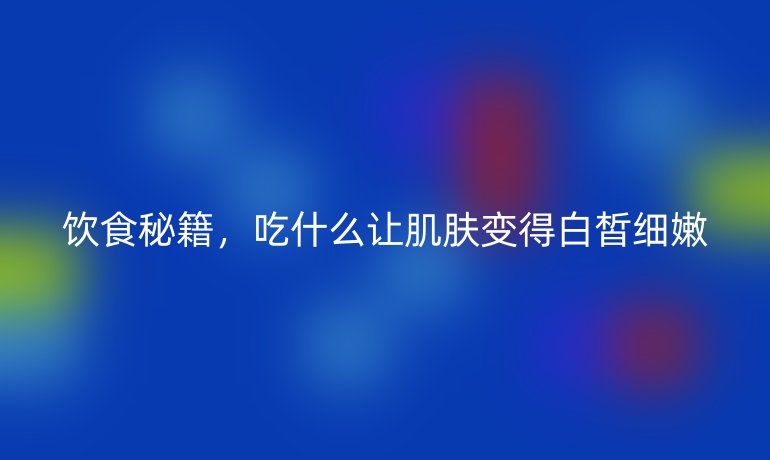 饮食秘籍，吃什么让肌肤变得白皙细嫩