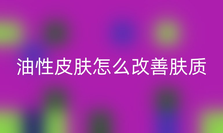 油性皮肤怎么改善肤质