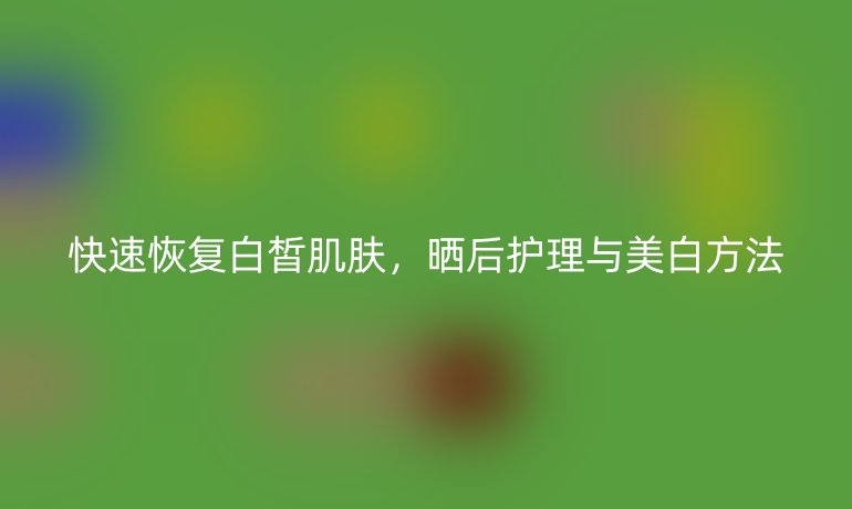 快速恢复白皙肌肤，晒后护理与美白方法