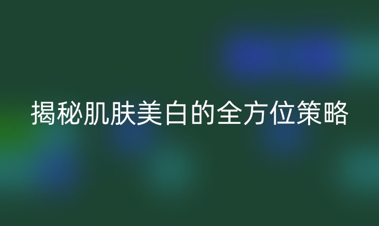 揭秘肌肤美白的全方位策略