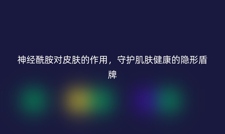 神经酰胺对皮肤的作用，守护肌肤健康的隐形盾牌