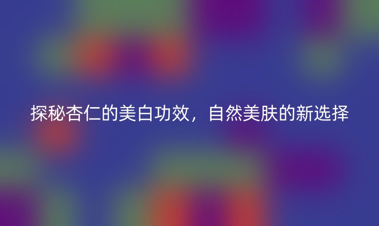 探秘杏仁的美白功效，自然美肤的新选择