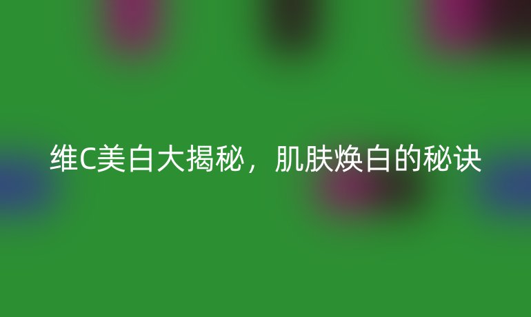 维C美白大揭秘，肌肤焕白的秘诀