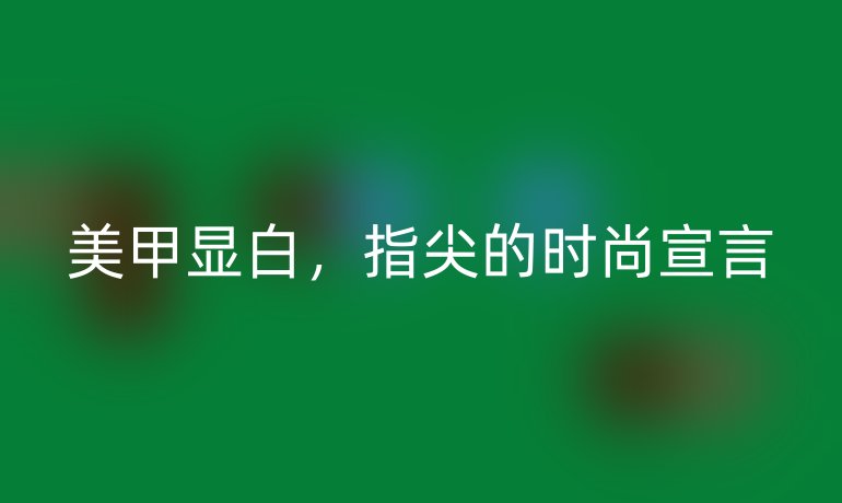 美甲显白，指尖的时尚宣言