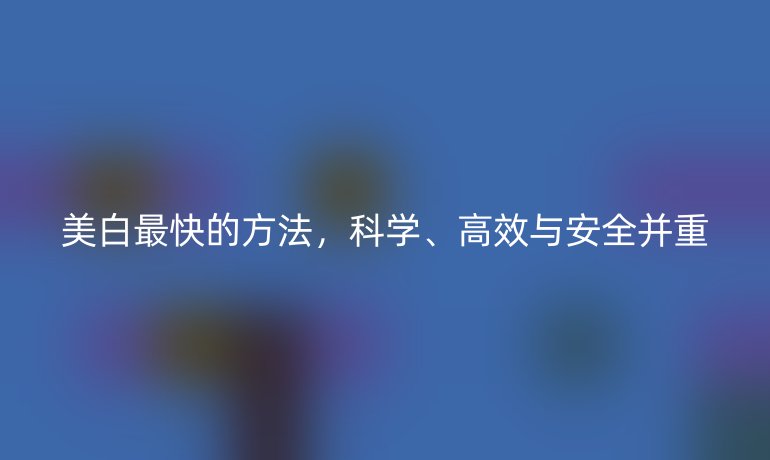 美白最快的方法，科学、高效与安全并重