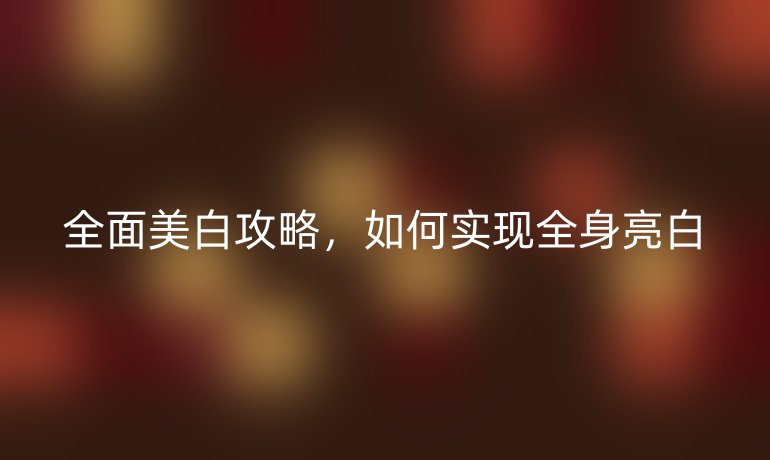 全面美白攻略，如何实现全身亮白