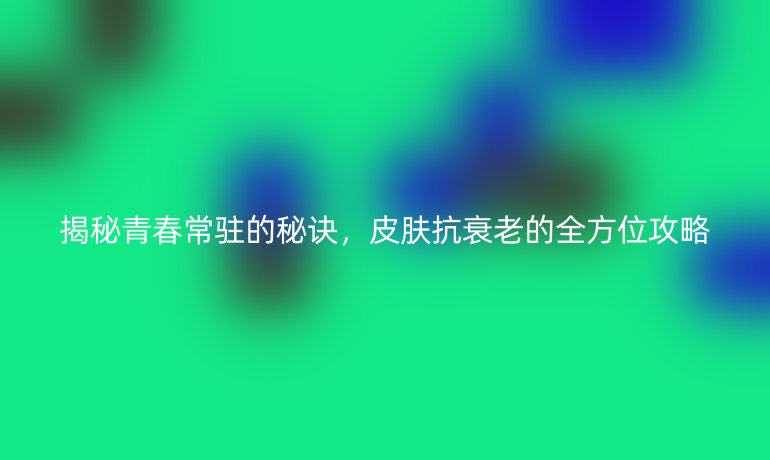 揭秘青春常驻的秘诀，皮肤抗衰老的全方位攻略