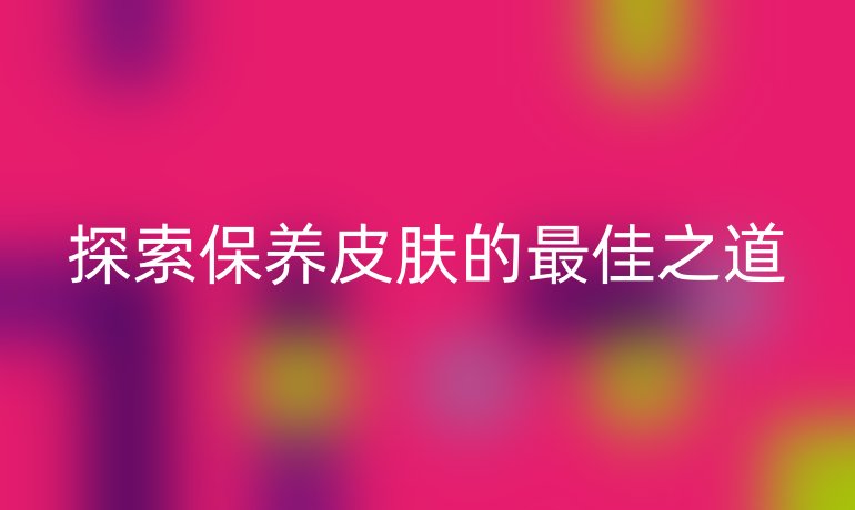 探索保养皮肤的最佳之道