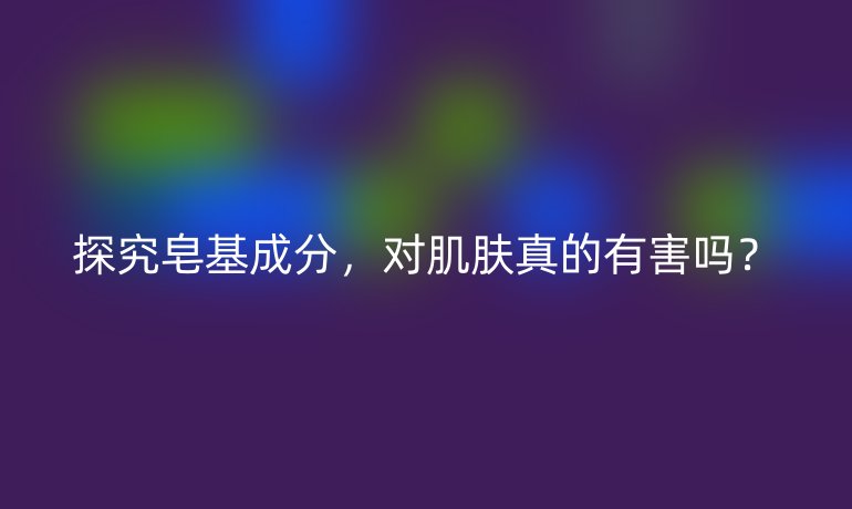 探究皂基成分，对肌肤真的有害吗？