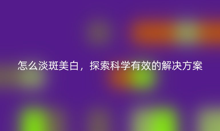 怎么淡斑美白，探索科学有效的解决方案