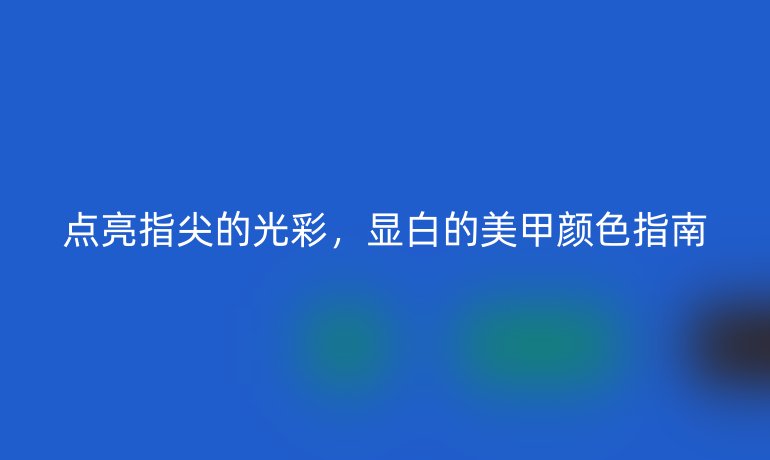 点亮指尖的光彩，显白的美甲颜色指南