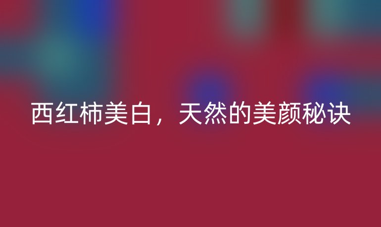 西红柿美白，天然的美颜秘诀