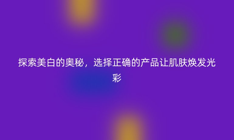 探索美白的奥秘，选择正确的产品让肌肤焕发光彩