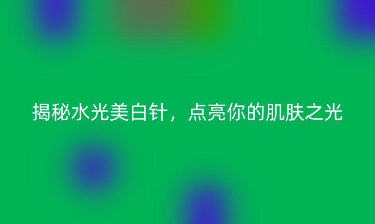 揭秘水光美白针，点亮你的肌肤之光