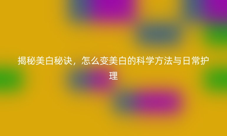 揭秘美白秘诀，怎么变美白的科学方法与日常护理