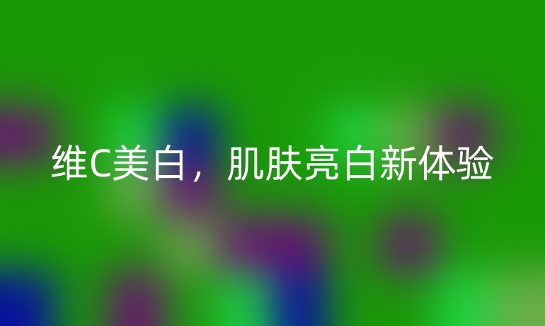 维C美白，肌肤亮白新体验