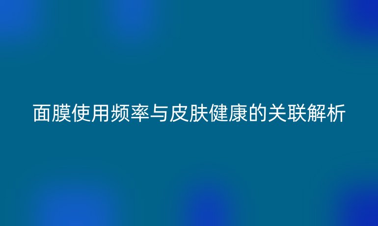 面膜使用频率与皮肤健康的关联解析