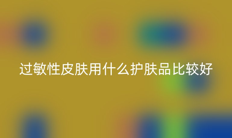 过敏性皮肤用什么护肤品比较好