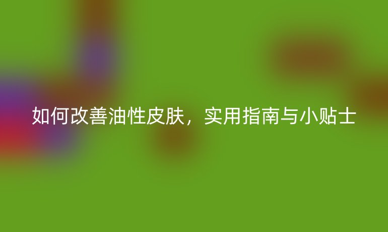 如何改善油性皮肤，实用指南与小贴士