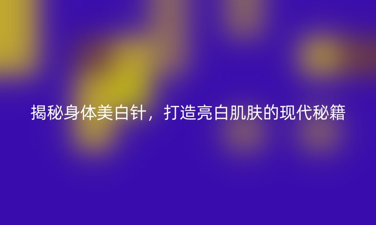 揭秘身体美白针，打造亮白肌肤的现代秘籍