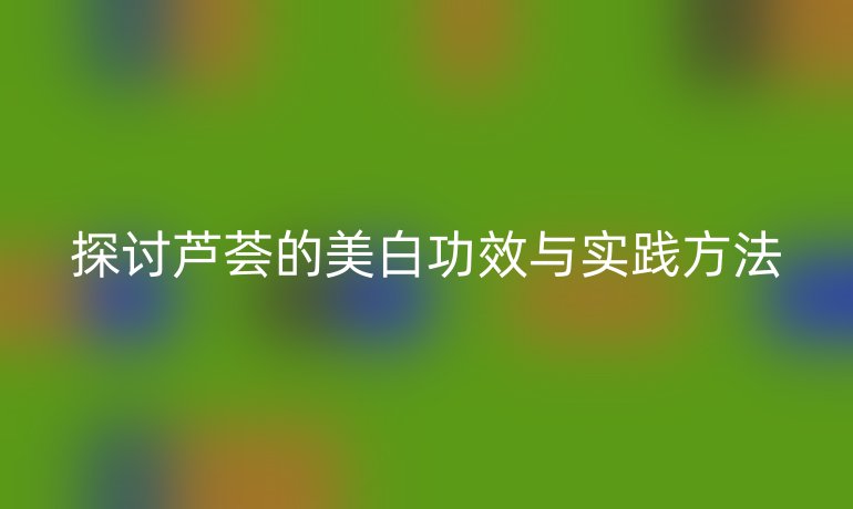 探讨芦荟的美白功效与实践方法