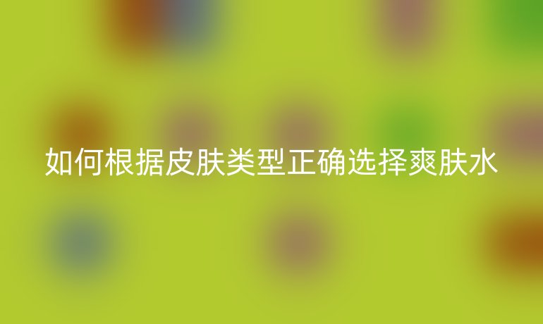 如何根据皮肤类型正确选择爽肤水