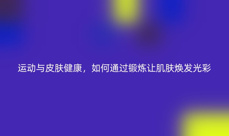 运动与皮肤健康，如何通过锻炼让肌肤焕发光彩