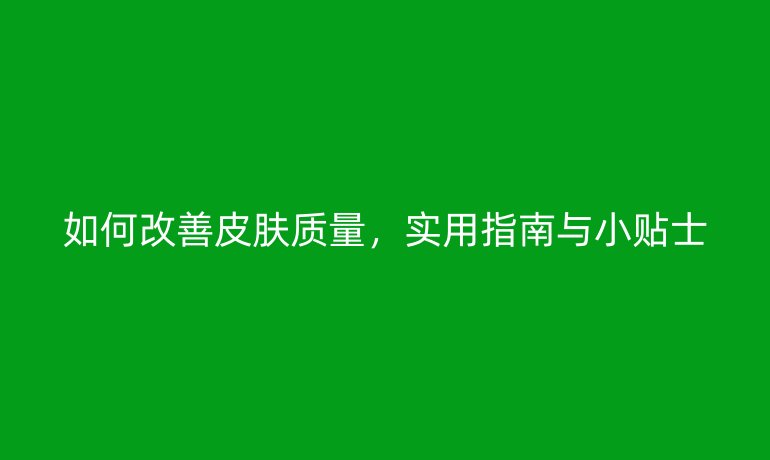 如何改善皮肤质量，实用指南与小贴士