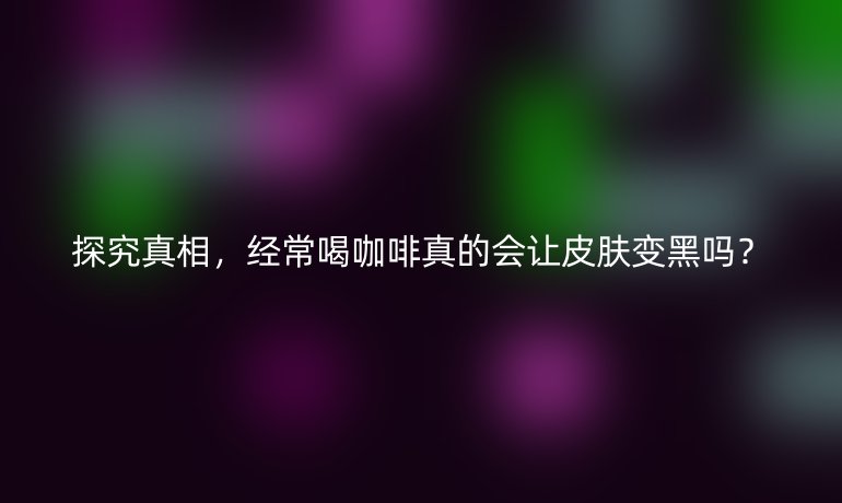 探究真相，经常喝咖啡真的会让皮肤变黑吗？