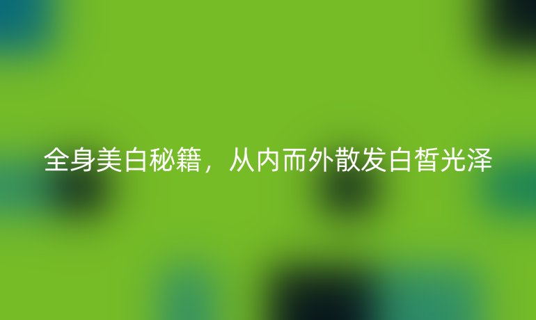 全身美白秘籍，从内而外散发白皙光泽