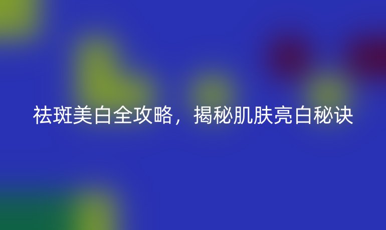 祛斑美白全攻略，揭秘肌肤亮白秘诀