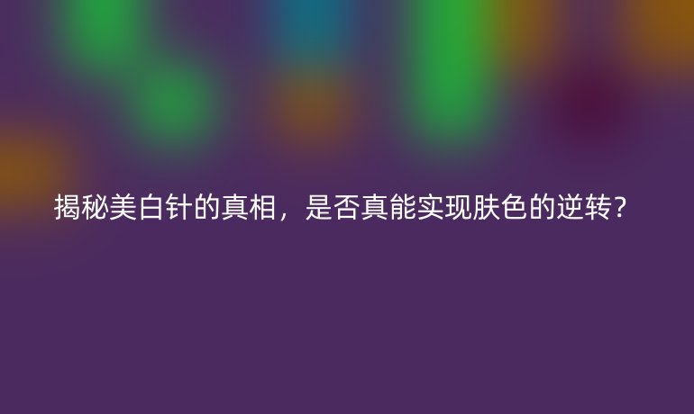 揭秘美白针的真相，是否真能实现肤色的逆转？