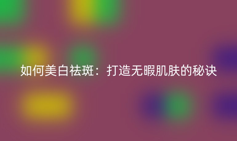 如何美白祛斑：打造无暇肌肤的秘诀