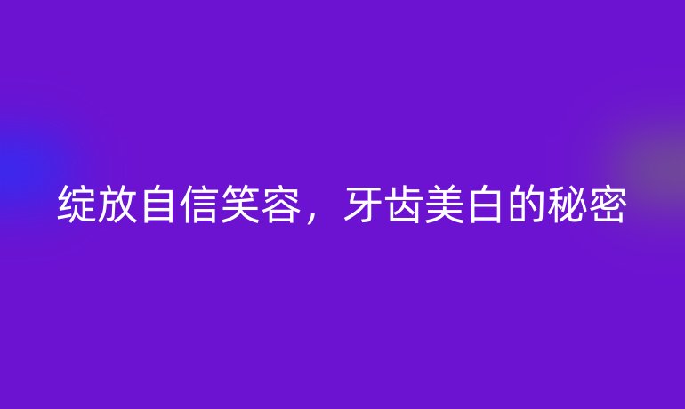 绽放自信笑容，牙齿美白的秘密