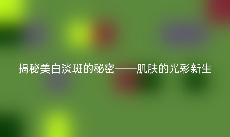 揭秘美白淡斑的秘密——肌肤的光彩新生