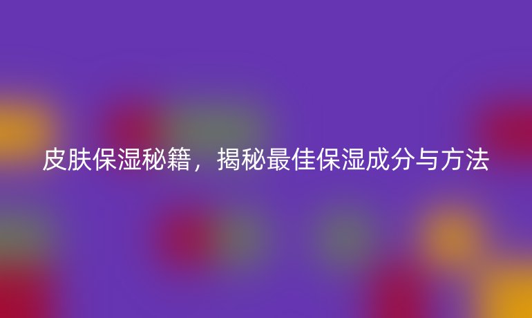 皮肤保湿秘籍，揭秘最佳保湿成分与方法