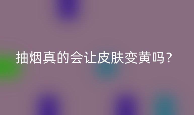 抽烟真的会让皮肤变黄吗？