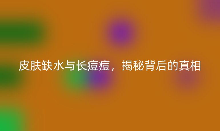 皮肤缺水与长痘痘，揭秘背后的真相