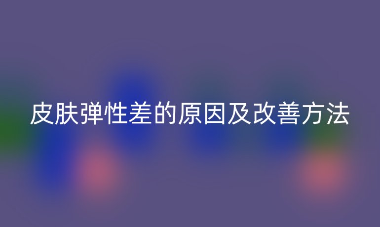 皮肤弹性差的原因及改善方法